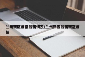 兰州新区疫情最新情况/兰州新区最新新冠疫情