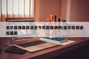 金华疫情最新消息今天新增病例/金华疫情通报最新