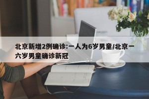 北京新增2例确诊:一人为6岁男童/北京一六岁男童确诊新冠