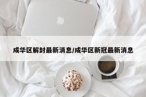 成华区解封最新消息/成华区新冠最新消息