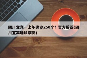 四川宜宾一上午确诊250个？官方辟谣(四川宜宾确诊病例)