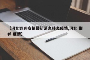 【河北邯郸疫情最新消息肺炎疫情,河北 邯郸 疫情】