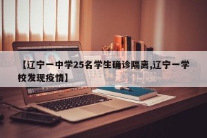 【辽宁一中学25名学生确诊隔离,辽宁一学校发现疫情】