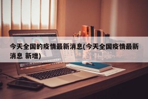 今天全国的疫情最新消息(今天全国疫情最新消息 新增)