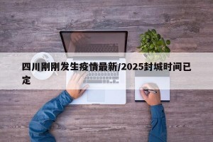 四川刚刚发生疫情最新/2025封城时间已定