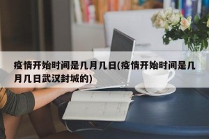 疫情开始时间是几月几日(疫情开始时间是几月几日武汉封城的)