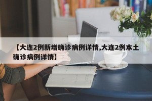 【大连2例新增确诊病例详情,大连2例本土确诊病例详情】