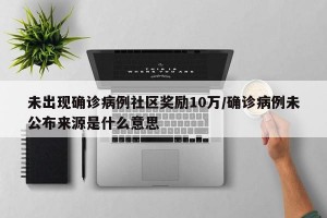 未出现确诊病例社区奖励10万/确诊病例未公布来源是什么意思