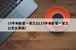 15平米卧室一家三口(15平米卧室一家三口怎么装修)