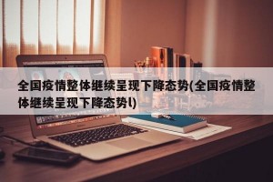 全国疫情整体继续呈现下降态势(全国疫情整体继续呈现下降态势l)