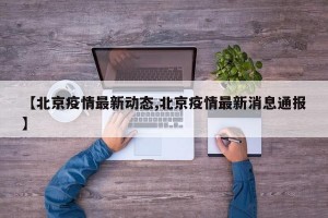 【北京疫情最新动态,北京疫情最新消息通报】