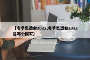 【冬季奥运会2022,冬季奥运会2022是哪个国家】