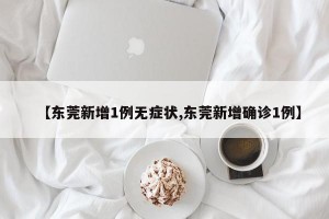 【东莞新增1例无症状,东莞新增确诊1例】