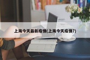 上海今天最新疫情(上海今天疫情?)