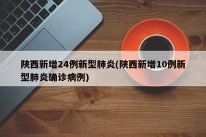 陕西新增24例新型肺炎(陕西新增10例新型肺炎确诊病例)