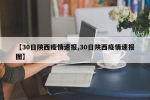 【30日陕西疫情速报,30日陕西疫情速报图】