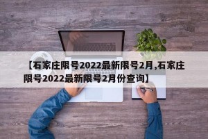 【石家庄限号2022最新限号2月,石家庄限号2022最新限号2月份查询】