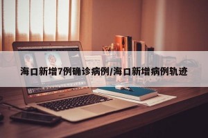 海口新增7例确诊病例/海口新增病例轨迹