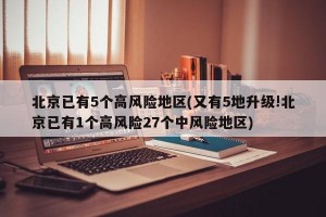 北京已有5个高风险地区(又有5地升级!北京已有1个高风险27个中风险地区)