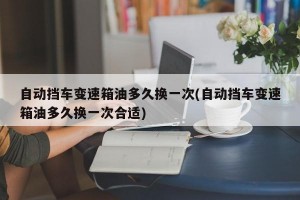 自动挡车变速箱油多久换一次(自动挡车变速箱油多久换一次合适)