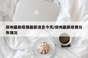 郑州最新疫情最新消息今天/郑州最新疫情分布情况