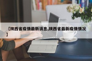 【陕西省疫情最新消息,陕西省最新疫情情况】