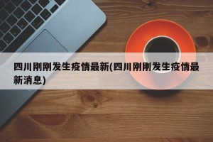 四川刚刚发生疫情最新(四川刚刚发生疫情最新消息)