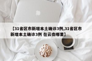 【31省区市新增本土确诊3例,31省区市新增本土确诊3例 在云南哪里】