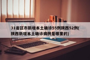 31省区市新增本土确诊55例陕西52例(陕西新增本土确诊病例是哪里的)