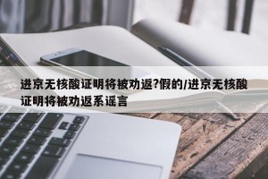 进京无核酸证明将被劝返?假的/进京无核酸证明将被劝返系谣言