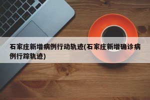 石家庄新增病例行动轨迹(石家庄新增确诊病例行踪轨迹)