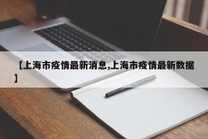 【上海市疫情最新消息,上海市疫情最新数据】