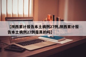 【陕西累计报告本土病例27例,陕西累计报告本土病例27例是真的吗】