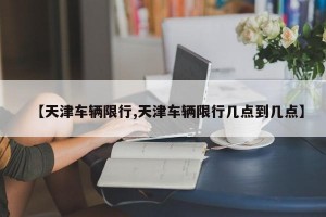 【天津车辆限行,天津车辆限行几点到几点】