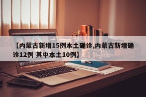 【内蒙古新增15例本土确诊,内蒙古新增确诊12例 其中本土10例】