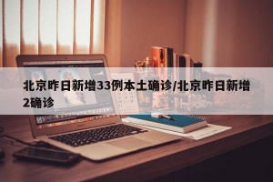 北京昨日新增33例本土确诊/北京昨日新增2确诊