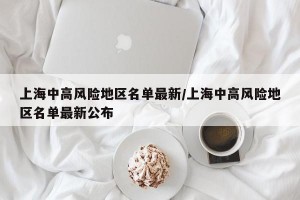 上海中高风险地区名单最新/上海中高风险地区名单最新公布