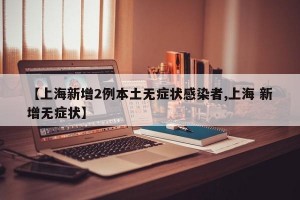 【上海新增2例本土无症状感染者,上海 新增无症状】