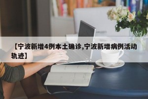 【宁波新增4例本土确诊,宁波新增病例活动轨迹】