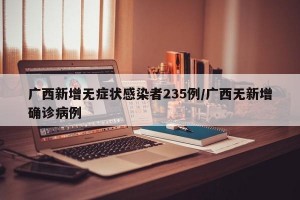 广西新增无症状感染者235例/广西无新增确诊病例