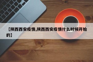 【陕西西安疫情,陕西西安疫情什么时候开始的】