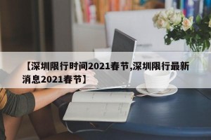 【深圳限行时间2021春节,深圳限行最新消息2021春节】