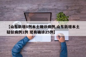 【山东新增8例本土确诊病例,山东新增本土疑似病例1例 现有确诊25例】