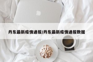 丹东最新疫情通报/丹东最新疫情通报数据