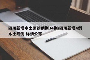 四川新增本土确诊病例34例/四川新增4例本土病例 详情公布