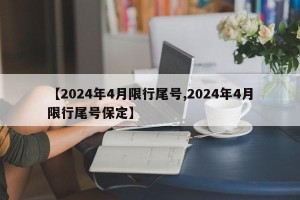 【2024年4月限行尾号,2024年4月限行尾号保定】