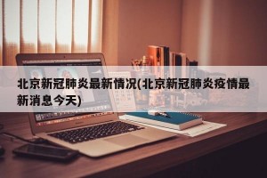 北京新冠肺炎最新情况(北京新冠肺炎疫情最新消息今天)