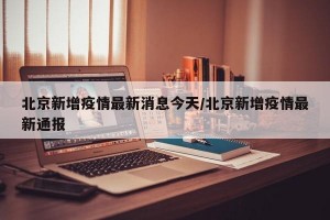 北京新增疫情最新消息今天/北京新增疫情最新通报