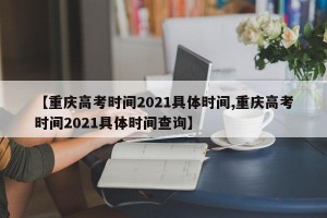 【重庆高考时间2021具体时间,重庆高考时间2021具体时间查询】