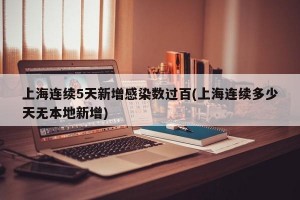 上海连续5天新增感染数过百(上海连续多少天无本地新增)